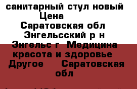 санитарный стул новый  › Цена ­ 6 000 - Саратовская обл., Энгельсский р-н, Энгельс г. Медицина, красота и здоровье » Другое   . Саратовская обл.